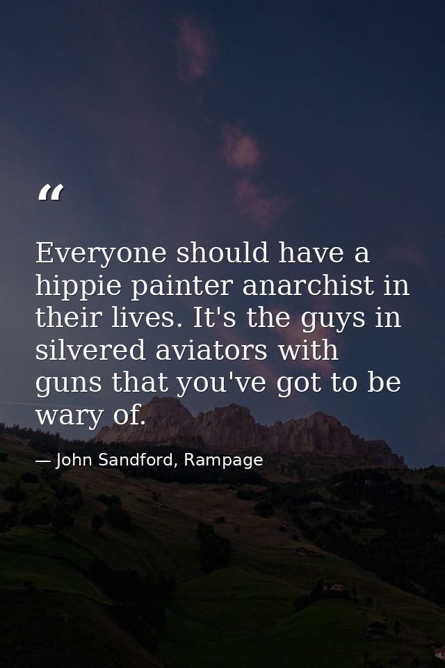 Everyone should have a hippie painter anarchist in their lives. It's the guys in silvered aviators with guns that you've — John Sandford, Rampage