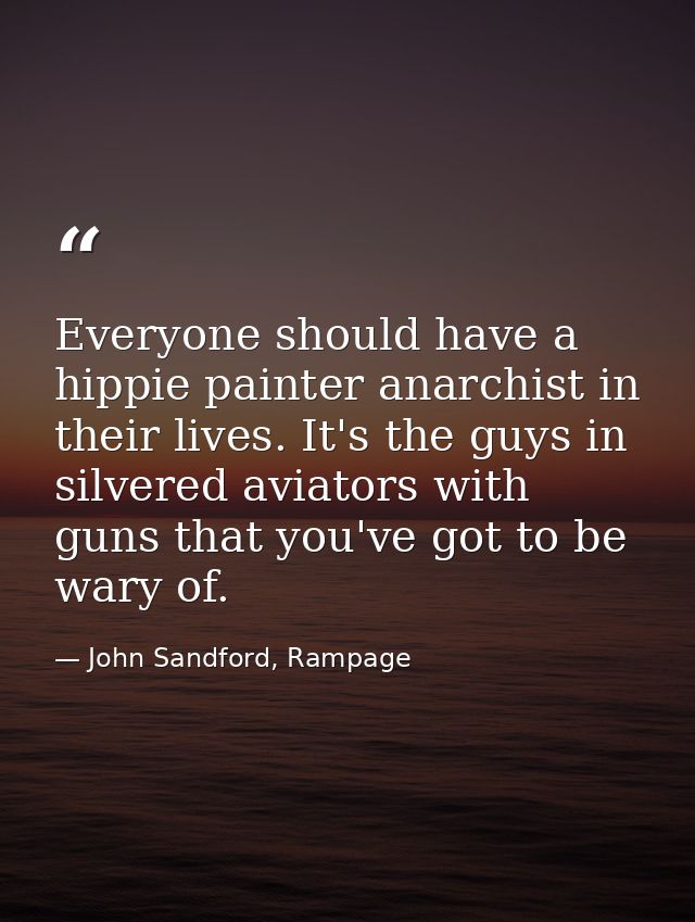 Everyone should have a hippie painter anarchist in their lives. It's the guys in silvered aviators with guns that you've — John Sandford, Rampage