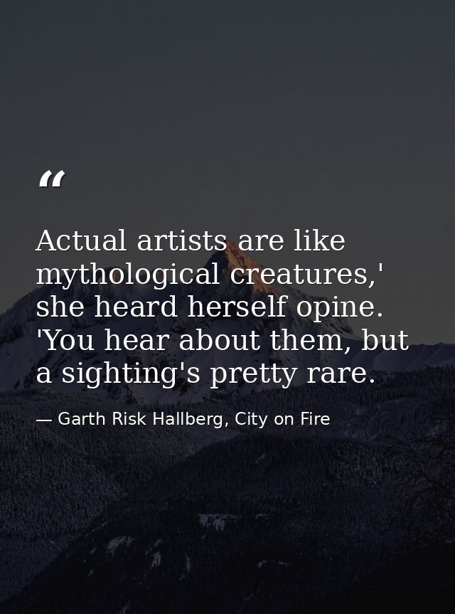 Actual artists are like mythological creatures,' she heard herself opine. 'You hear about them, but a sighting's pretty  — Garth Risk Hallberg, City on Fire