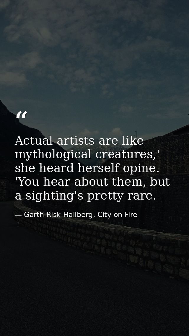 Actual artists are like mythological creatures,' she heard herself opine. 'You hear about them, but a sighting's pretty  — Garth Risk Hallberg, City on Fire