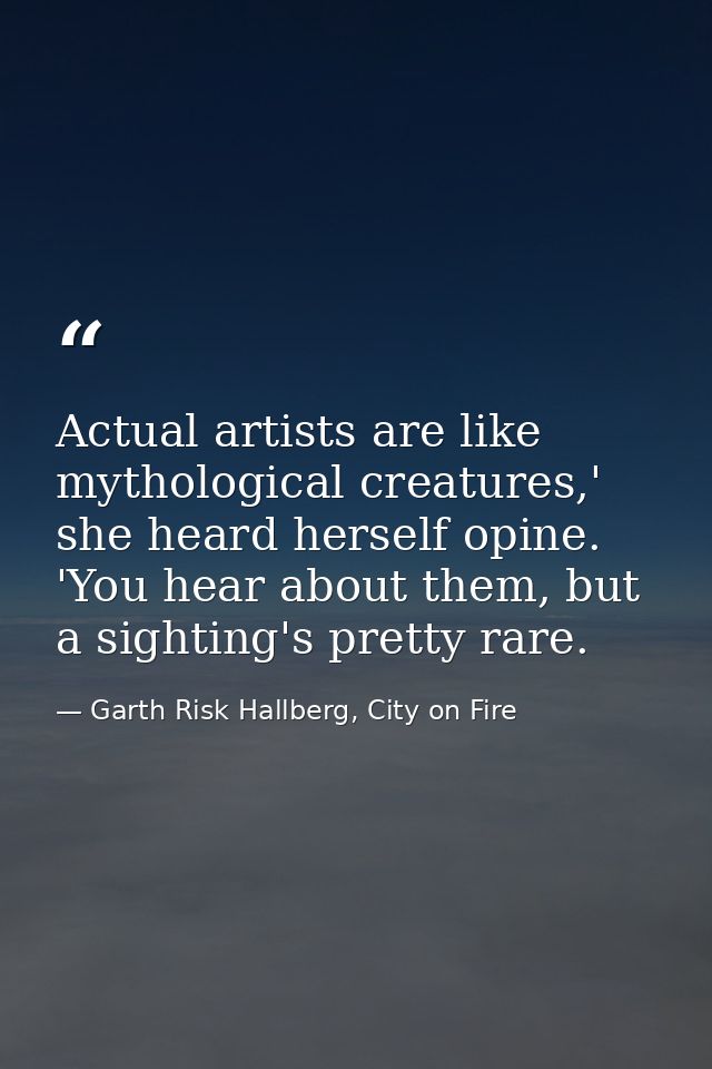 Actual artists are like mythological creatures,' she heard herself opine. 'You hear about them, but a sighting's pretty  — Garth Risk Hallberg, City on Fire