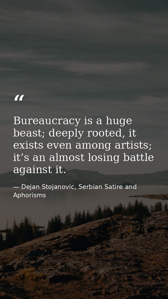 Bureaucracy is a huge beast; deeply rooted, it exists even among artists; it’s an almost losing battle against it. — Dejan Stojanovic, Serbian Satire and Aphorisms