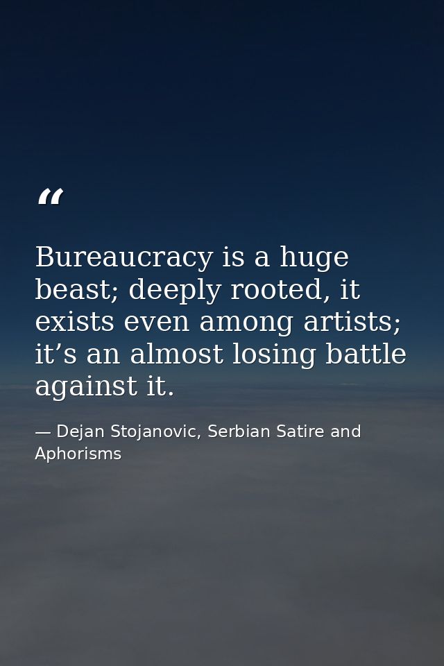Bureaucracy is a huge beast; deeply rooted, it exists even among artists; it’s an almost losing battle against it. — Dejan Stojanovic, Serbian Satire and Aphorisms