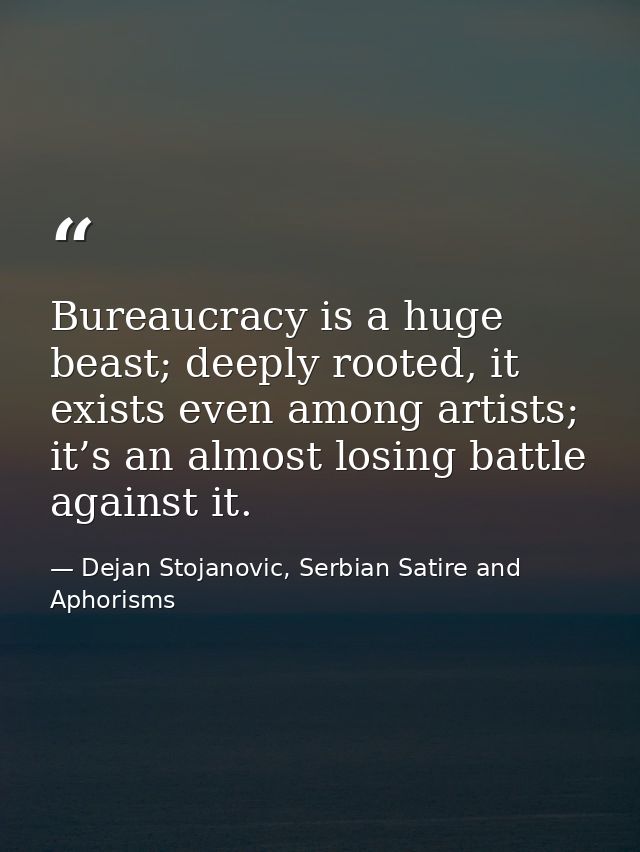 Bureaucracy is a huge beast; deeply rooted, it exists even among artists; it’s an almost losing battle against it. — Dejan Stojanovic, Serbian Satire and Aphorisms