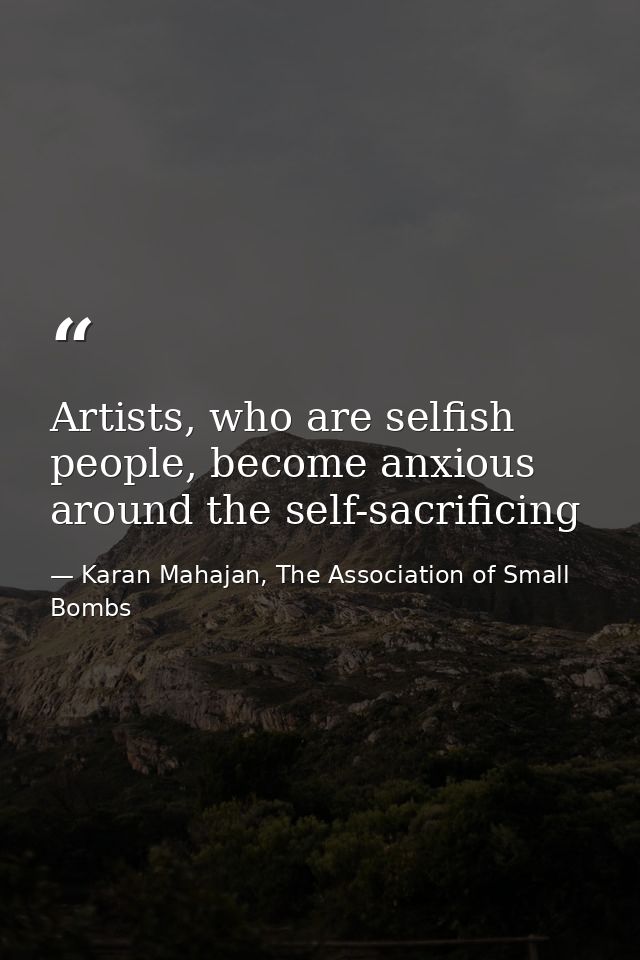 Artists, who are selfish people, become anxious around the self-sacrificing — Karan Mahajan, The Association of Small Bombs