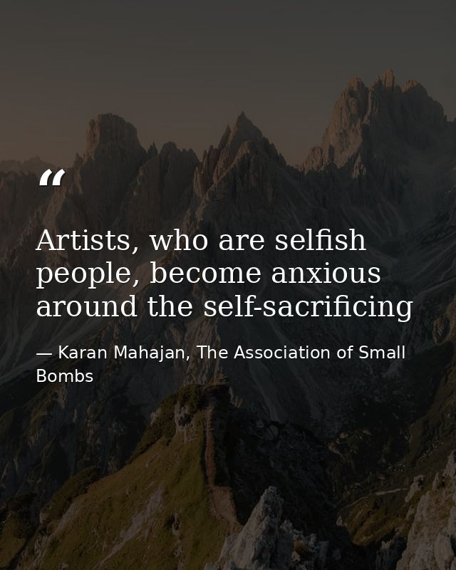 Artists, who are selfish people, become anxious around the self-sacrificing — Karan Mahajan, The Association of Small Bombs