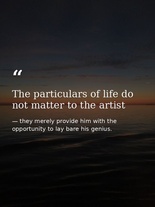 The particulars of life do not matter to the artist — they merely provide him with the opportunity to lay bare his genius.