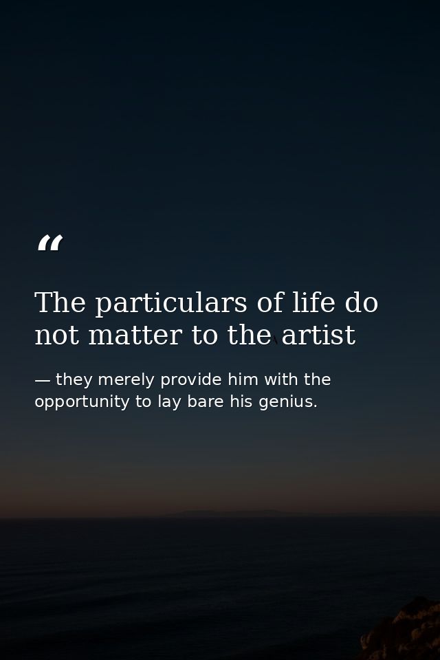 The particulars of life do not matter to the artist — they merely provide him with the opportunity to lay bare his genius.