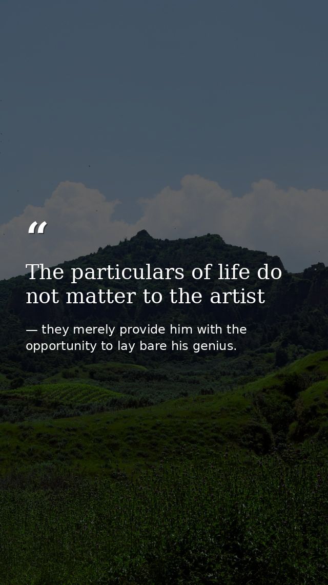 The particulars of life do not matter to the artist — they merely provide him with the opportunity to lay bare his genius.