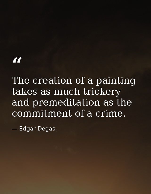 The creation of a painting takes as much trickery and premeditation as the commitment of a crime. — Edgar Degas