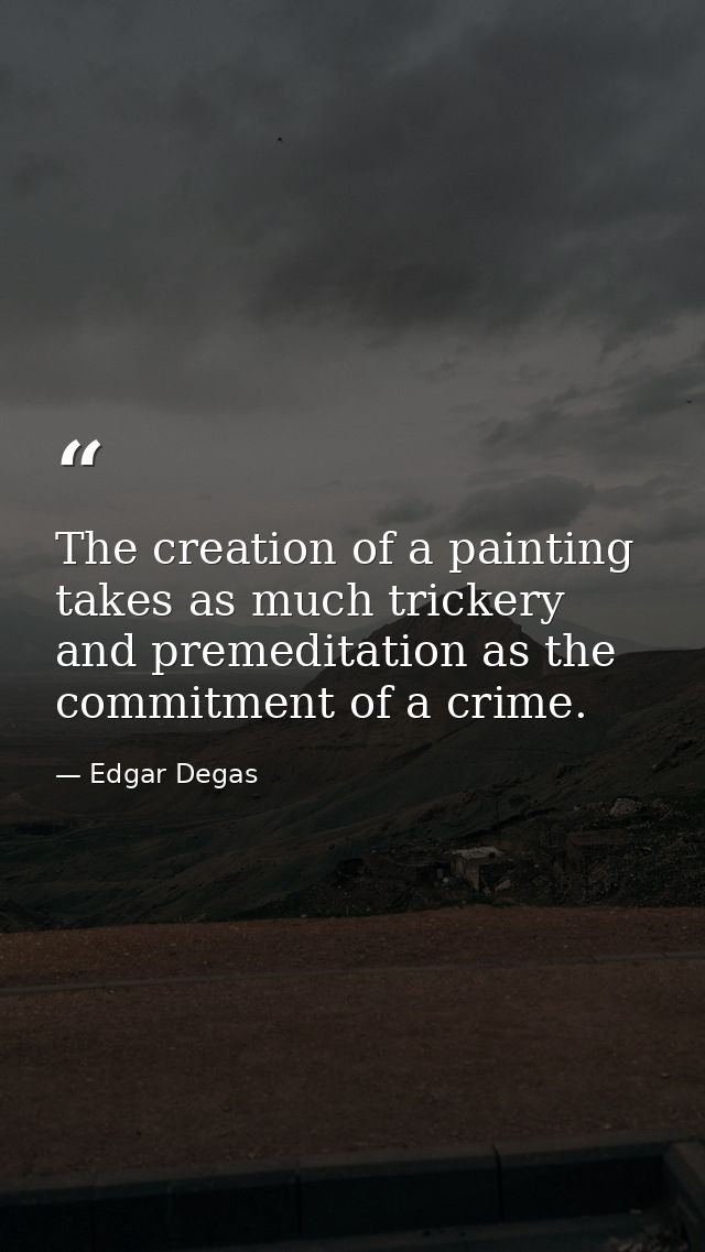 The creation of a painting takes as much trickery and premeditation as the commitment of a crime. — Edgar Degas