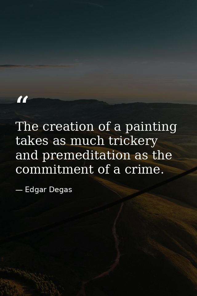 The creation of a painting takes as much trickery and premeditation as the commitment of a crime. — Edgar Degas