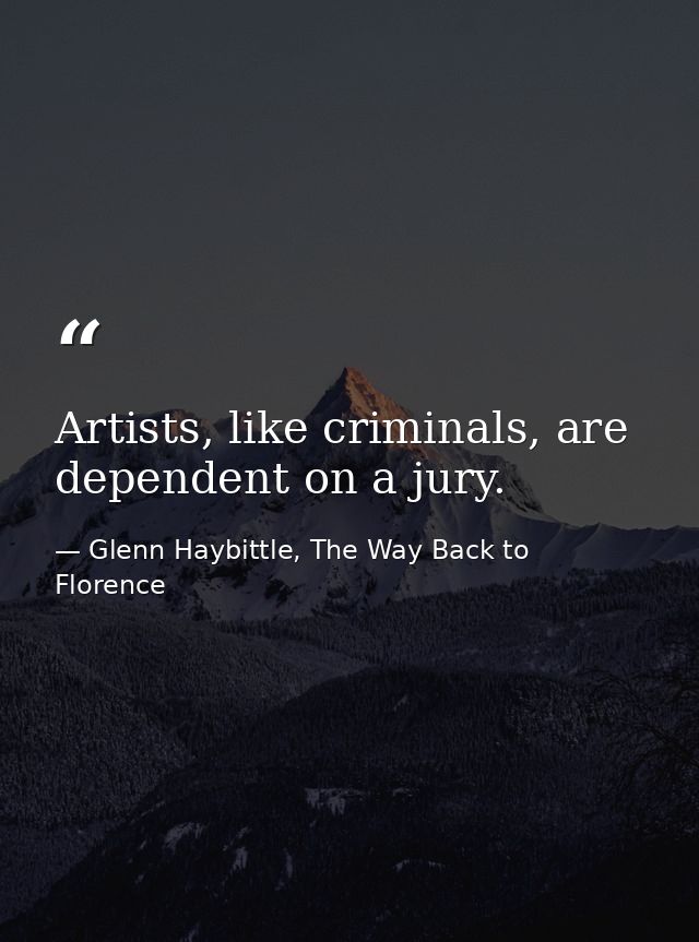 Artists, like criminals, are dependent on a jury. — Glenn Haybittle, The Way Back to Florence