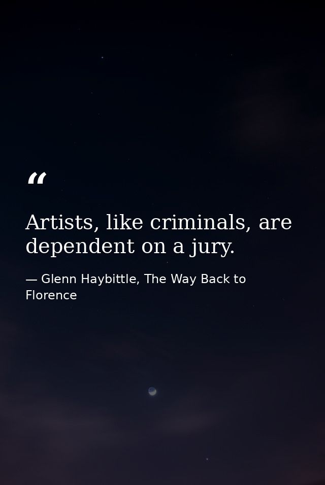 Artists, like criminals, are dependent on a jury. — Glenn Haybittle, The Way Back to Florence
