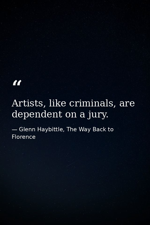 Artists, like criminals, are dependent on a jury. — Glenn Haybittle, The Way Back to Florence