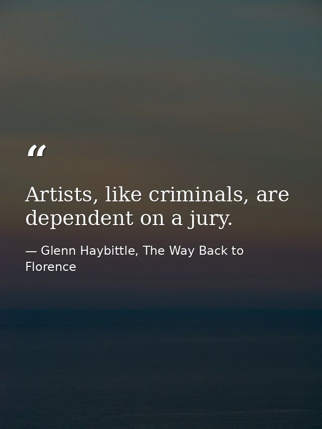 Artists, like criminals, are dependent on a jury. — Glenn Haybittle, The Way Back to Florence
