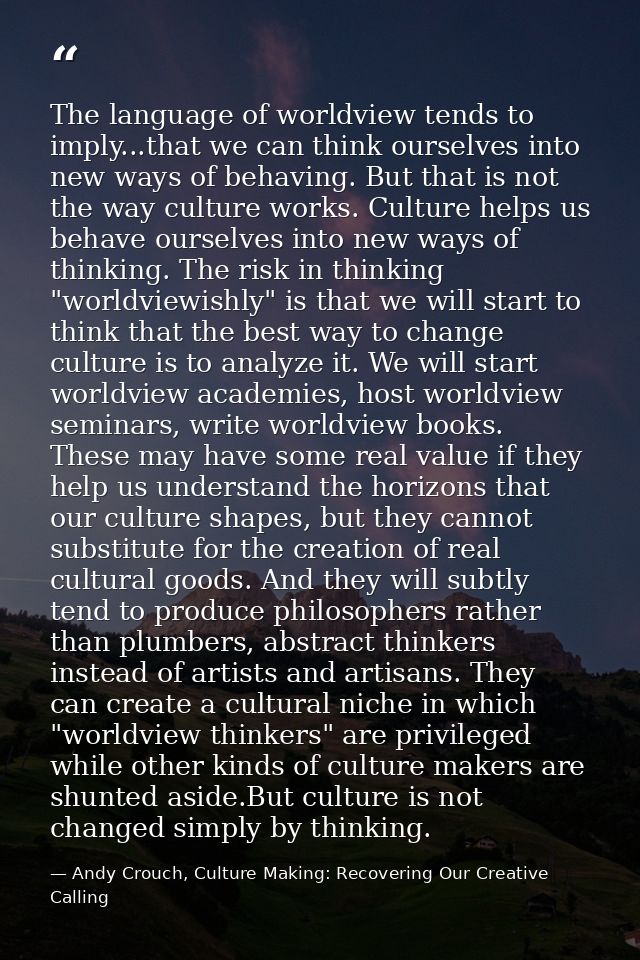 The language of worldview tends to imply...that we can think ourselves into new ways of behaving. But that is not the wa — Andy Crouch, Culture Making: Recovering Our Creative Calling