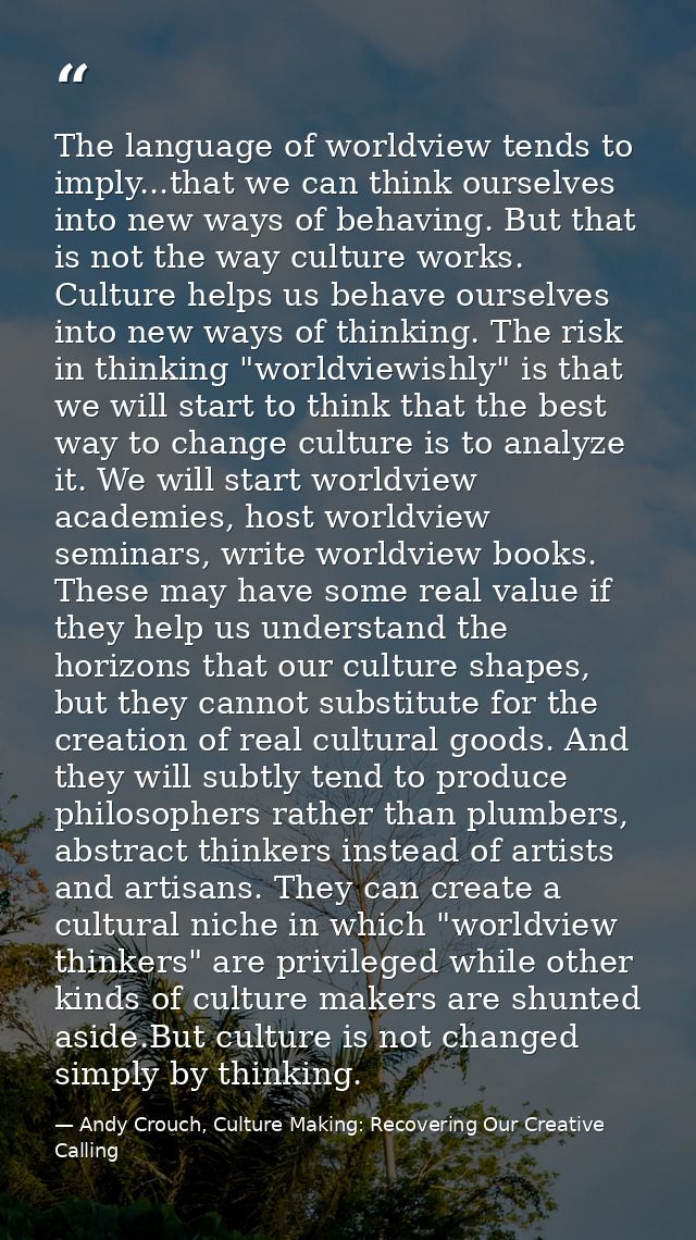 The language of worldview tends to imply...that we can think ourselves into new ways of behaving. But that is not the wa — Andy Crouch, Culture Making: Recovering Our Creative Calling