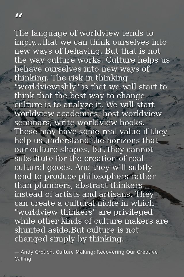 The language of worldview tends to imply...that we can think ourselves into new ways of behaving. But that is not the wa — Andy Crouch, Culture Making: Recovering Our Creative Calling