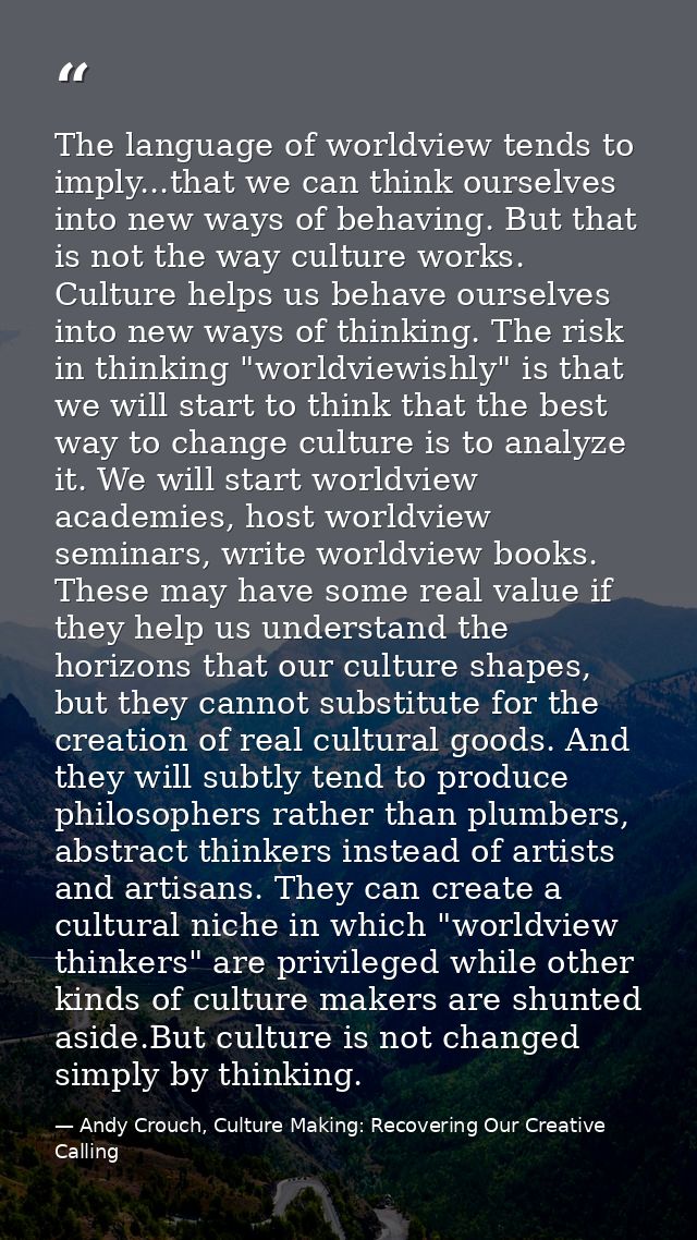 The language of worldview tends to imply...that we can think ourselves into new ways of behaving. But that is not the wa — Andy Crouch, Culture Making: Recovering Our Creative Calling