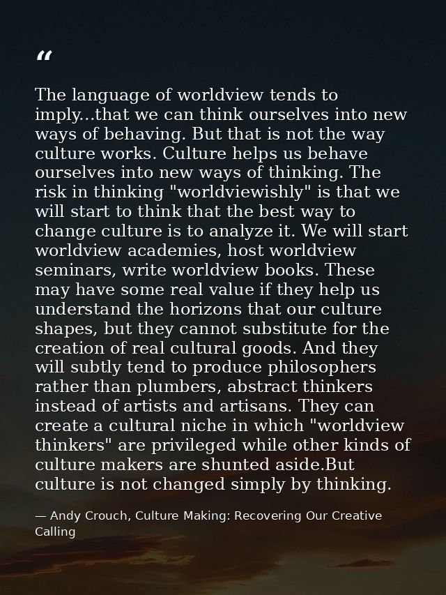 The language of worldview tends to imply...that we can think ourselves into new ways of behaving. But that is not the wa — Andy Crouch, Culture Making: Recovering Our Creative Calling
