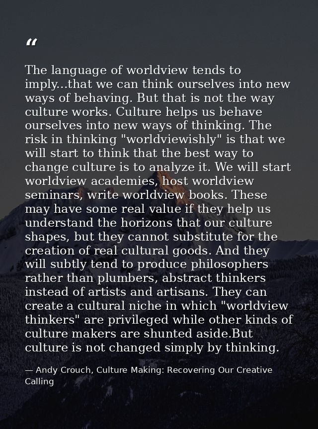 The language of worldview tends to imply...that we can think ourselves into new ways of behaving. But that is not the wa — Andy Crouch, Culture Making: Recovering Our Creative Calling