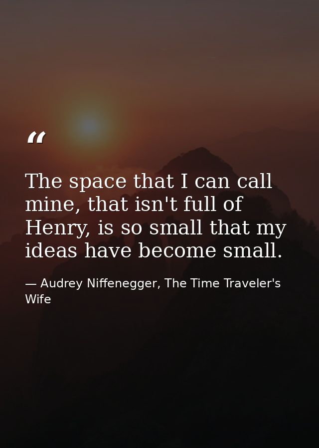The space that I can call mine, that isn't full of Henry, is so small that my ideas have become small. — Audrey Niffenegger, The Time Traveler's Wife