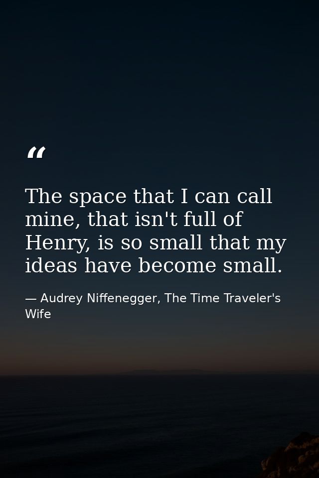 The space that I can call mine, that isn't full of Henry, is so small that my ideas have become small. — Audrey Niffenegger, The Time Traveler's Wife