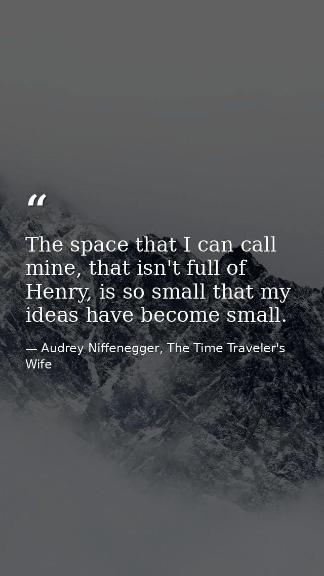 The space that I can call mine, that isn't full of Henry, is so small that my ideas have become small. — Audrey Niffenegger, The Time Traveler's Wife
