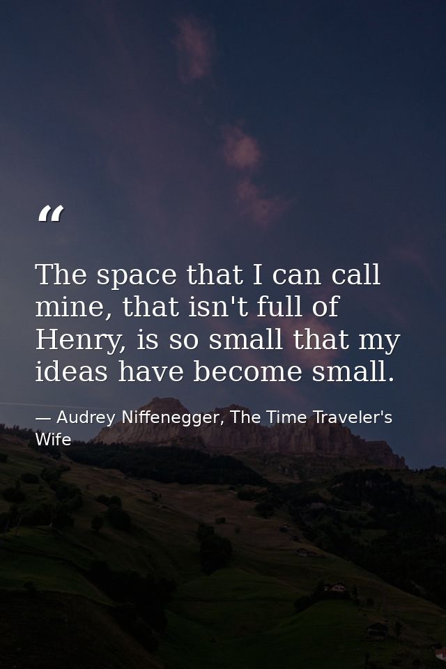 The space that I can call mine, that isn't full of Henry, is so small that my ideas have become small. — Audrey Niffenegger, The Time Traveler's Wife