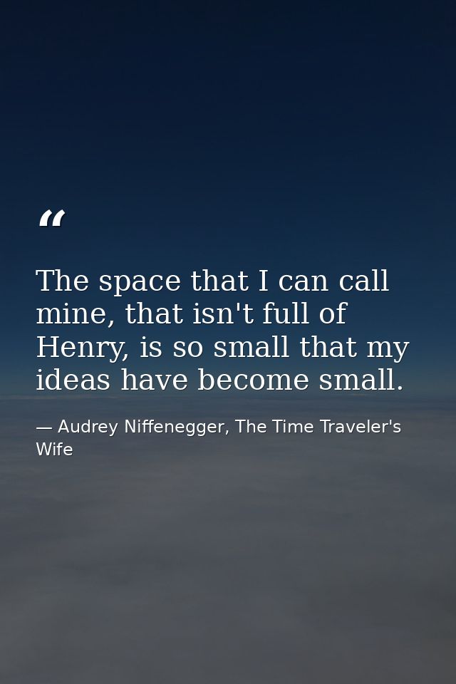 The space that I can call mine, that isn't full of Henry, is so small that my ideas have become small. — Audrey Niffenegger, The Time Traveler's Wife