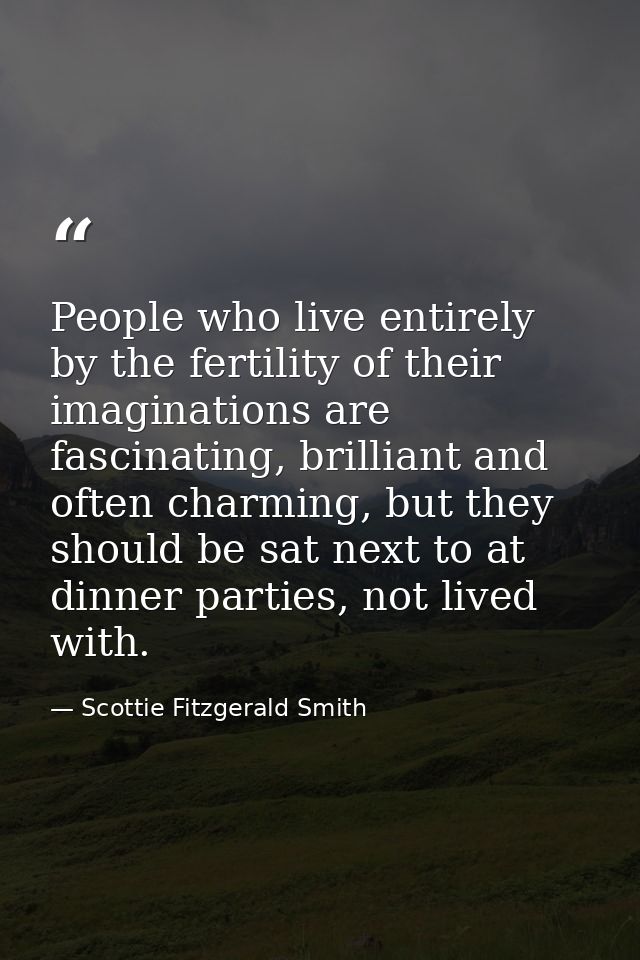 People who live entirely by the fertility of their imaginations are fascinating, brilliant and often charming, but they  — Scottie Fitzgerald Smith