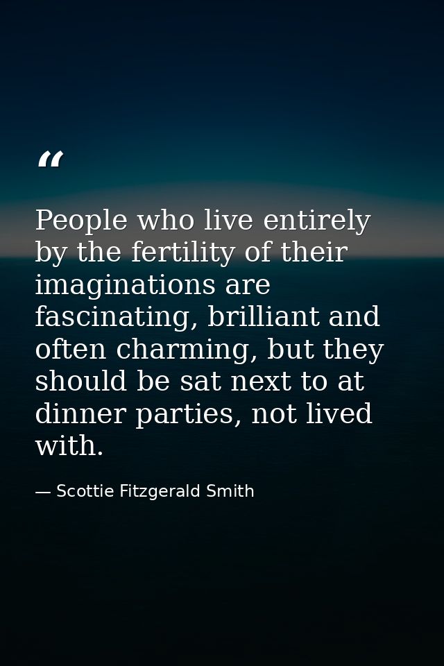 People who live entirely by the fertility of their imaginations are fascinating, brilliant and often charming, but they  — Scottie Fitzgerald Smith