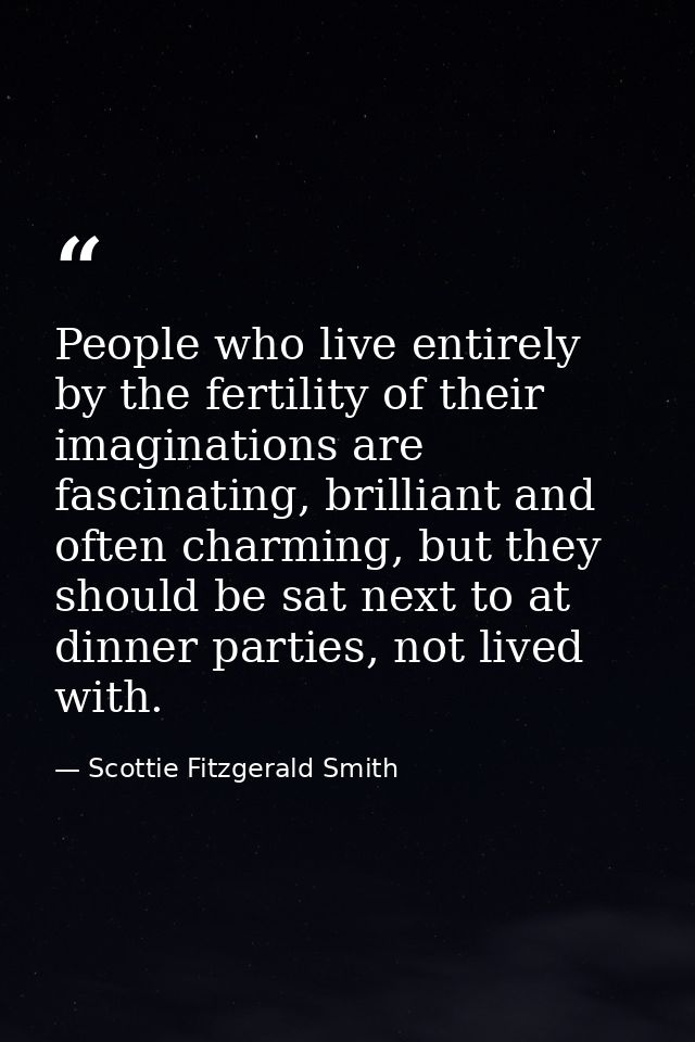 People who live entirely by the fertility of their imaginations are fascinating, brilliant and often charming, but they  — Scottie Fitzgerald Smith