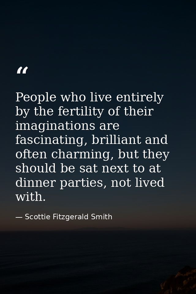 People who live entirely by the fertility of their imaginations are fascinating, brilliant and often charming, but they  — Scottie Fitzgerald Smith