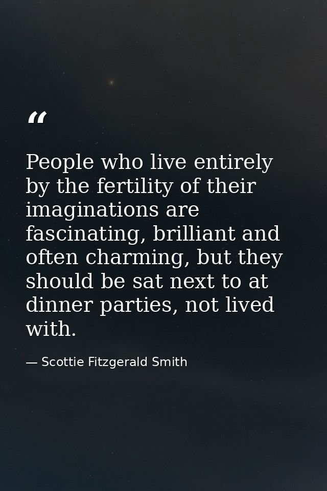 People who live entirely by the fertility of their imaginations are fascinating, brilliant and often charming, but they  — Scottie Fitzgerald Smith