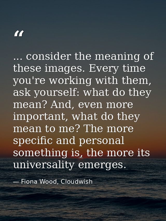 ... consider the meaning of these images. Every time you're working with them, ask yourself: what do they mean? And, eve — Fiona Wood, Cloudwish