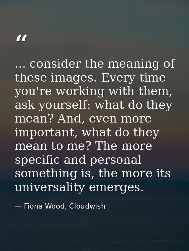 ... consider the meaning of these images. Every time you're working with them, ask yourself: what do they mean? And, eve — Fiona Wood, Cloudwish
