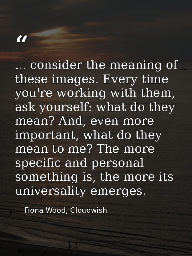 ... consider the meaning of these images. Every time you're working with them, ask yourself: what do they mean? And, eve — Fiona Wood, Cloudwish