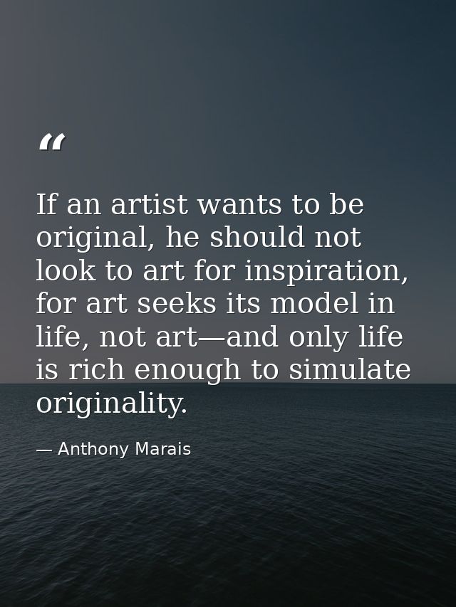 If an artist wants to be original, he should not look to art for inspiration, for art seeks its model in life, not art—a — Anthony Marais