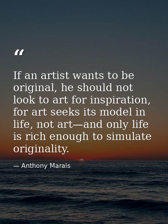 If an artist wants to be original, he should not look to art for inspiration, for art seeks its model in life, not art—a — Anthony Marais