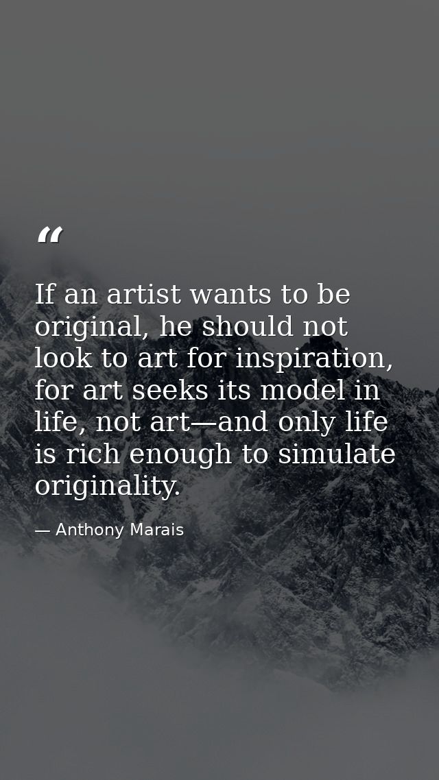 If an artist wants to be original, he should not look to art for inspiration, for art seeks its model in life, not art—a — Anthony Marais