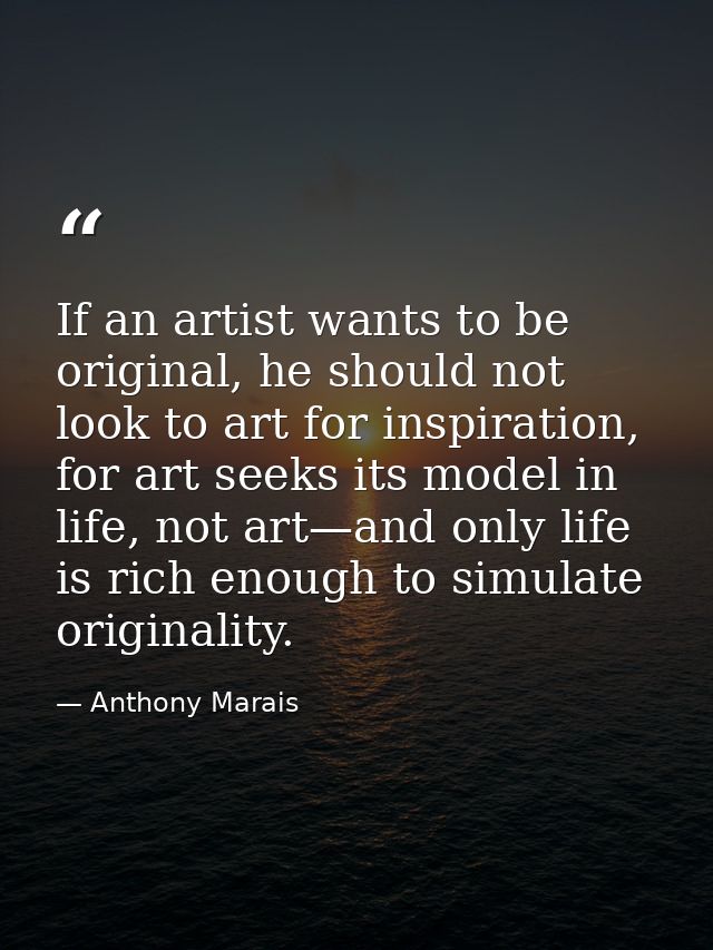 If an artist wants to be original, he should not look to art for inspiration, for art seeks its model in life, not art—a — Anthony Marais