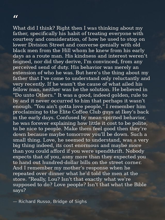 What did I think? Right then I was thinking about my father, specifically his habit of treating everyone with courtesy a — Richard Russo, Bridge of Sighs