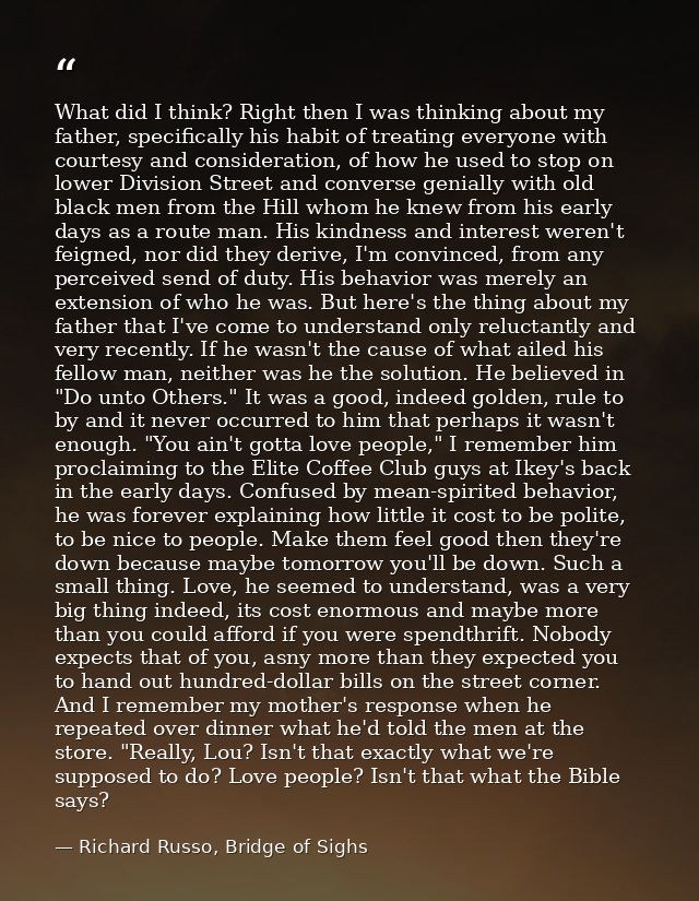 What did I think? Right then I was thinking about my father, specifically his habit of treating everyone with courtesy a — Richard Russo, Bridge of Sighs