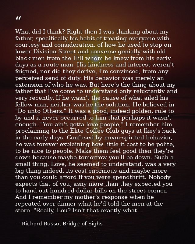What did I think? Right then I was thinking about my father, specifically his habit of treating everyone with courtesy a — Richard Russo, Bridge of Sighs