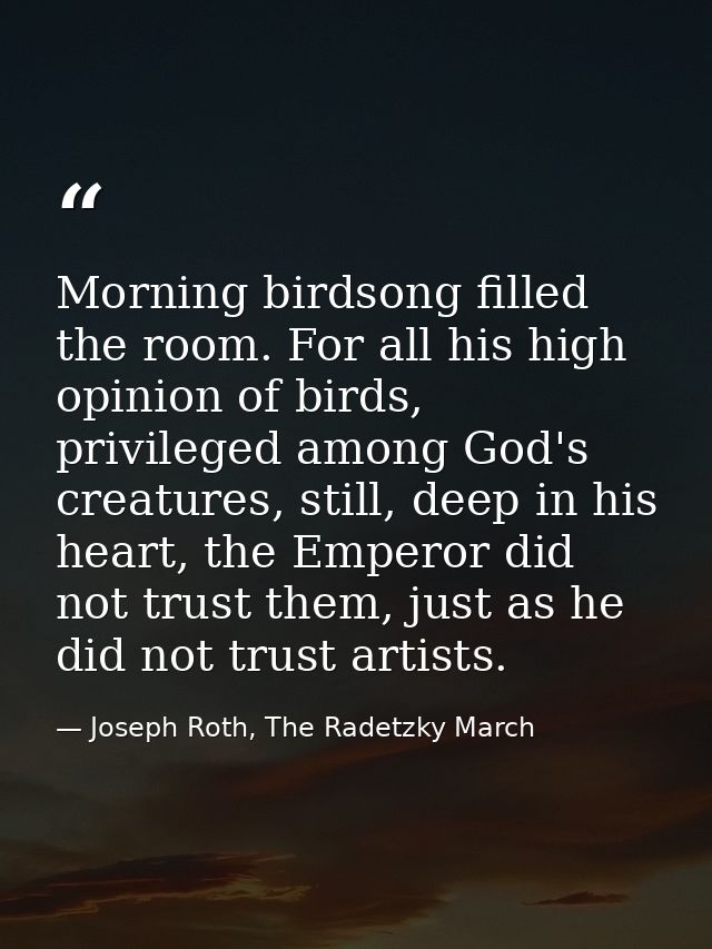Morning birdsong filled the room. For all his high opinion of birds, privileged among God's creatures, still, deep in hi — Joseph Roth, The Radetzky March