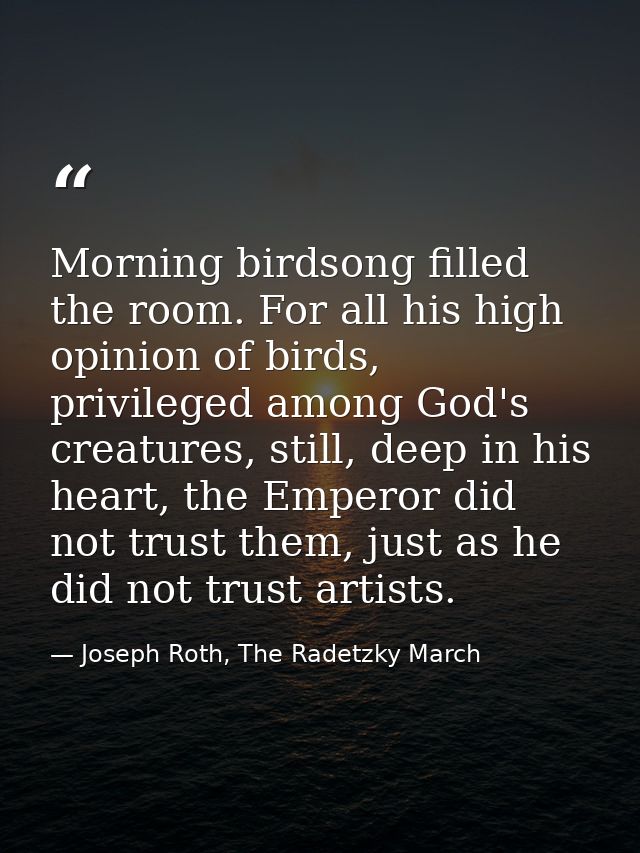 Morning birdsong filled the room. For all his high opinion of birds, privileged among God's creatures, still, deep in hi — Joseph Roth, The Radetzky March