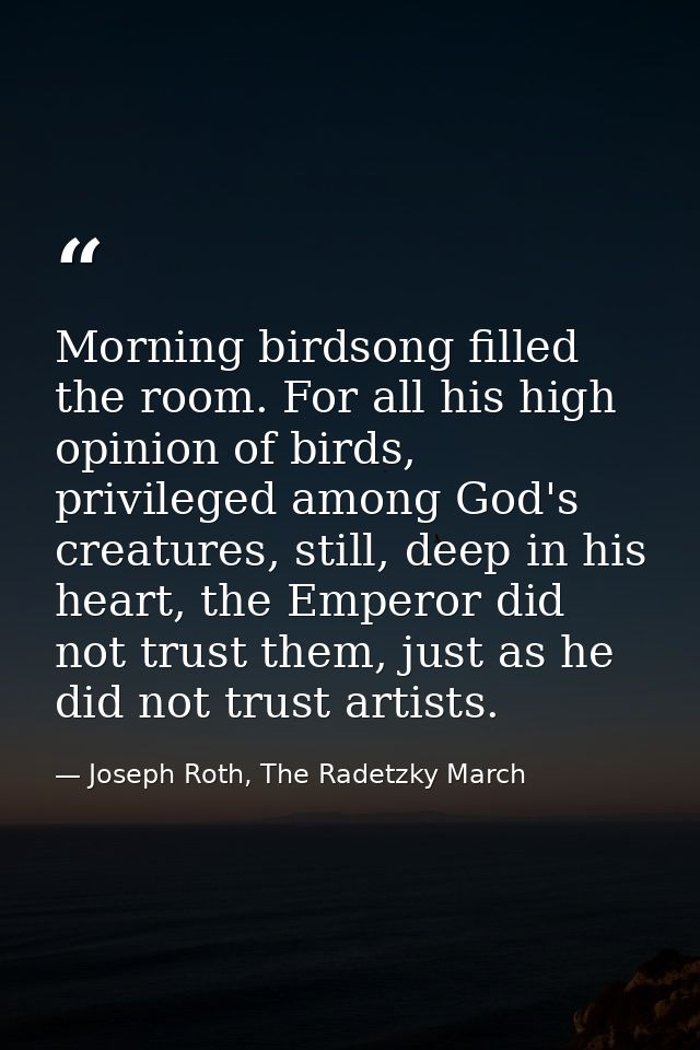 Morning birdsong filled the room. For all his high opinion of birds, privileged among God's creatures, still, deep in hi — Joseph Roth, The Radetzky March