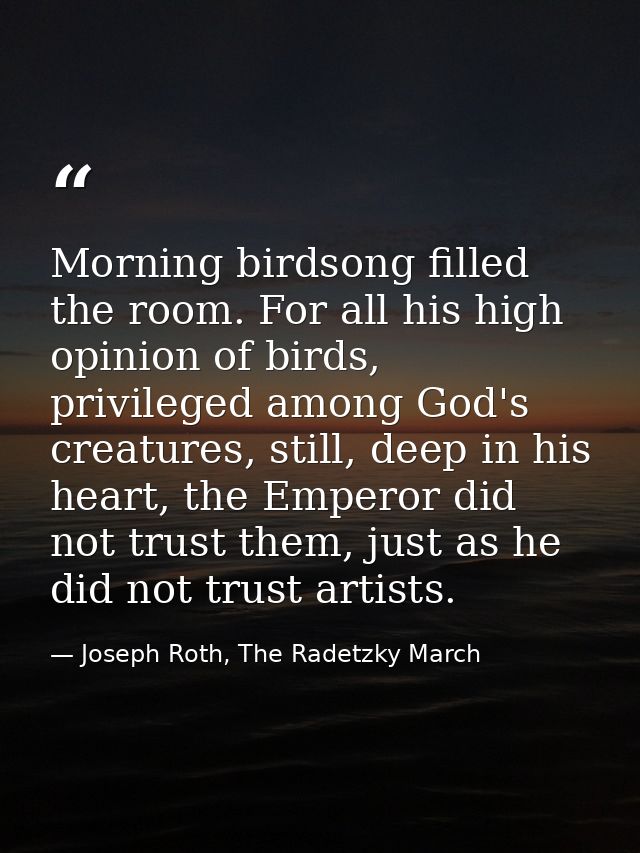 Morning birdsong filled the room. For all his high opinion of birds, privileged among God's creatures, still, deep in hi — Joseph Roth, The Radetzky March